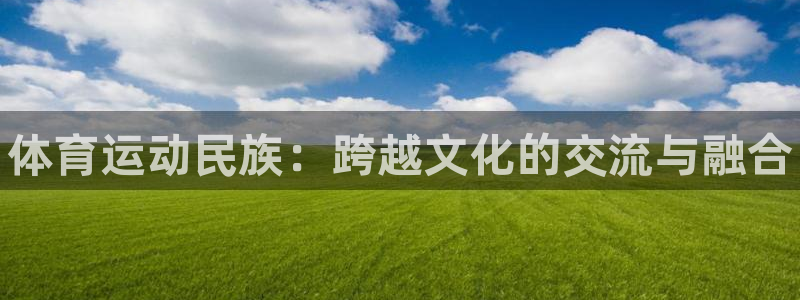 欧亿体育官方正版app娱乐网站:体育运动民族:跨越文化的交流