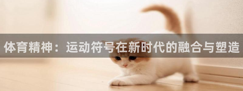 欧亿体育官方正版app官方:体育精神:运动符号在新时代的融合